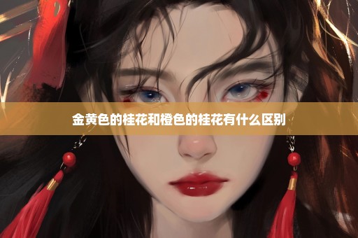 金黄色的桂花和橙色的桂花有什么区别