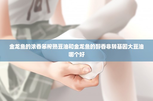 金龙鱼的浓香笨榨熟豆油和金龙鱼的醇香非转基因大豆油哪个好