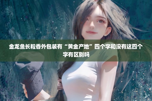 金龙鱼长粒香外包装有“黄金产地”四个字和没有这四个字有区别吗