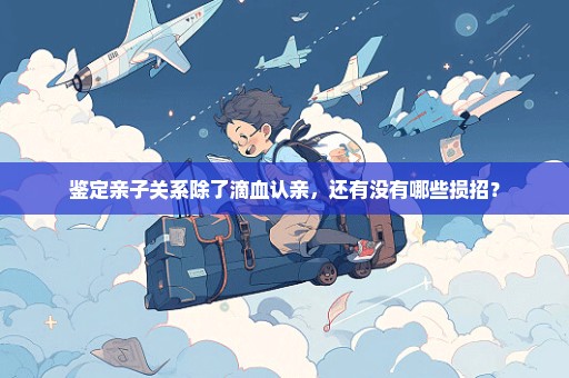 鉴定亲子关系除了滴血认亲，还有没有哪些损招？