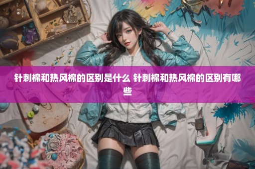 针刺棉和热风棉的区别是什么 针刺棉和热风棉的区别有哪些