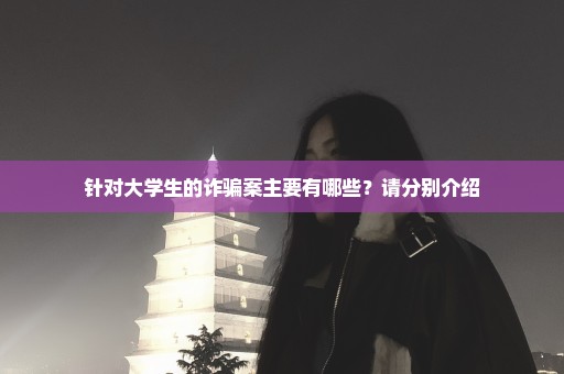 针对大学生的诈骗案主要有哪些？请分别介绍