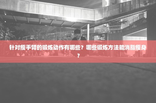 针对瘦手臂的锻炼动作有哪些？哪些锻炼方法能消脂瘦身？