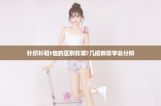 针织衫和t恤的区别在哪?几招教你学会分辨