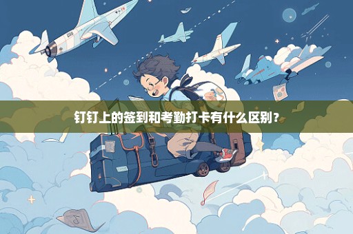 钉钉上的签到和考勤打卡有什么区别？