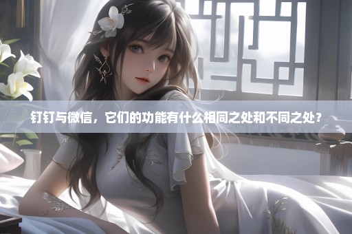 钉钉与微信，它们的功能有什么相同之处和不同之处？