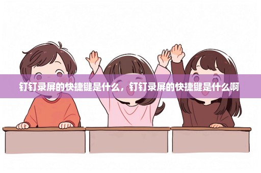 钉钉录屏的快捷键是什么，钉钉录屏的快捷键是什么啊 