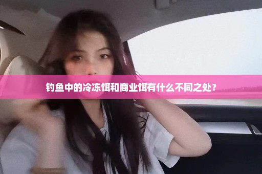 钓鱼中的冷冻饵和商业饵有什么不同之处？