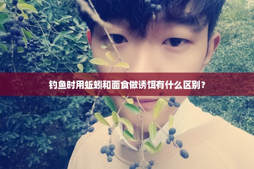 钓鱼时用蚯蚓和面食做诱饵有什么区别？