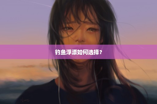 钓鱼浮漂如何选择？
