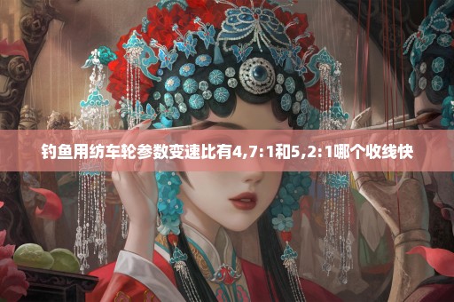 钓鱼用纺车轮参数变速比有4,7:1和5,2:1哪个收线快