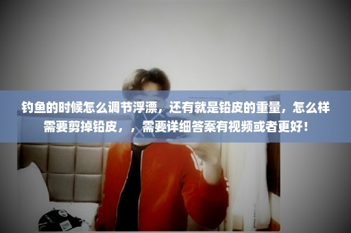 钓鱼的时候怎么调节浮漂，还有就是铅皮的重量，怎么样需要剪掉铅皮，，需要详细答案有视频或者更好！