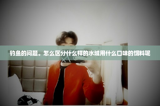 钓鱼的问题。怎么区分什么样的水域用什么口味的饵料呢