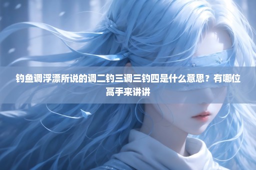 钓鱼调浮漂所说的调二钓三调三钓四是什么意思？有哪位高手来讲讲