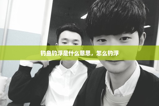 钓鱼钓浮是什么意思，怎么钓浮
