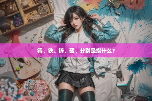 钙、铁、锌、硒、分别是指什么？