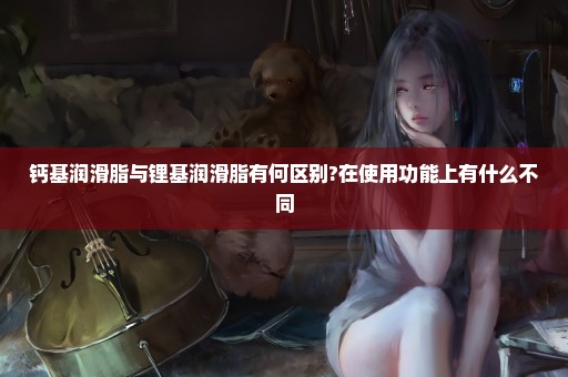 钙基润滑脂与锂基润滑脂有何区别?在使用功能上有什么不同