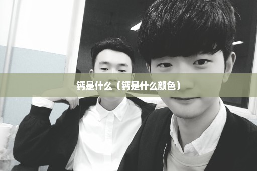 钙是什么（钙是什么颜色）