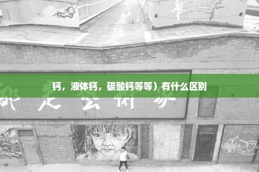 钙，液体钙，碳酸钙等等）有什么区别