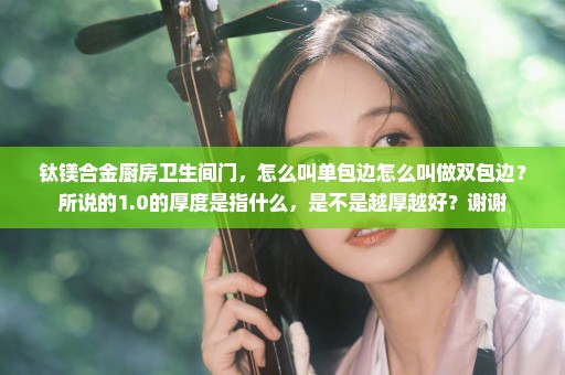 钛镁合金厨房卫生间门，怎么叫单包边怎么叫做双包边？所说的1.0的厚度是指什么，是不是越厚越好？谢谢