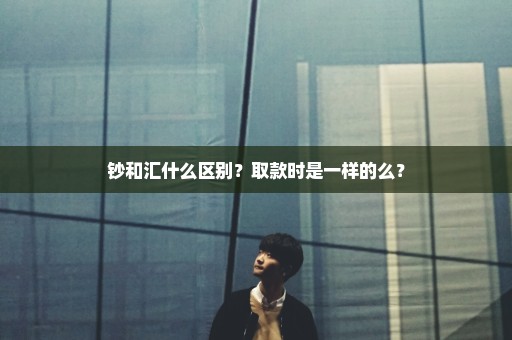 钞和汇什么区别？取款时是一样的么？