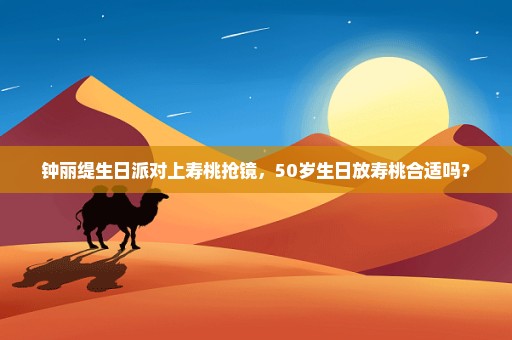 钟丽缇生日派对上寿桃抢镜，50岁生日放寿桃合适吗？