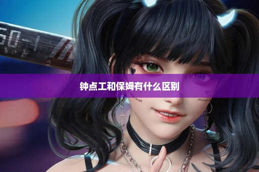 钟点工和保姆有什么区别
