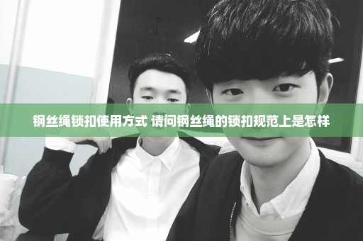 钢丝绳锁扣使用方式 请问钢丝绳的锁扣规范上是怎样