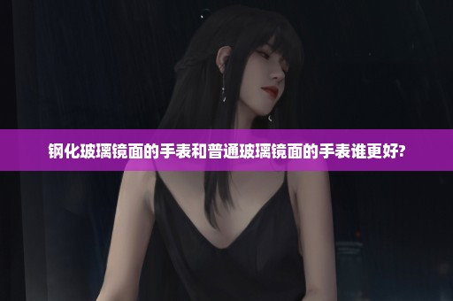 钢化玻璃镜面的手表和普通玻璃镜面的手表谁更好?