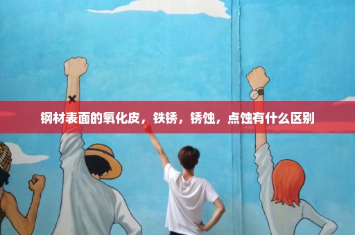 钢材表面的氧化皮，铁锈，锈蚀，点蚀有什么区别