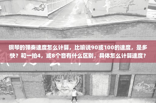 钢琴的弹奏速度怎么计算，比喻说90或100的速度，是多快？和一拍4，或8个音有什么区别，具体怎么计算速度？