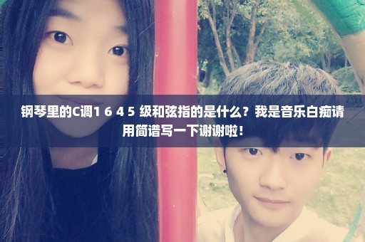 钢琴里的C调1 6 4 5 级和弦指的是什么？我是音乐白痴请用简谱写一下谢谢啦！