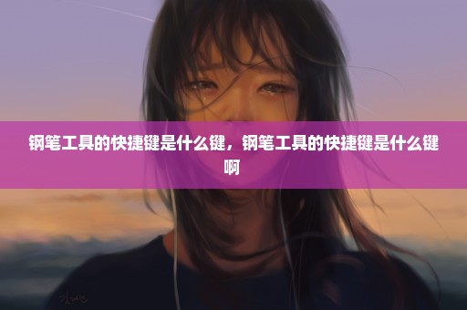 钢笔工具的快捷键是什么键，钢笔工具的快捷键是什么键啊 