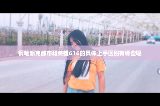 钢笔派克都市和英雄616的具体上手区别有哪些呢