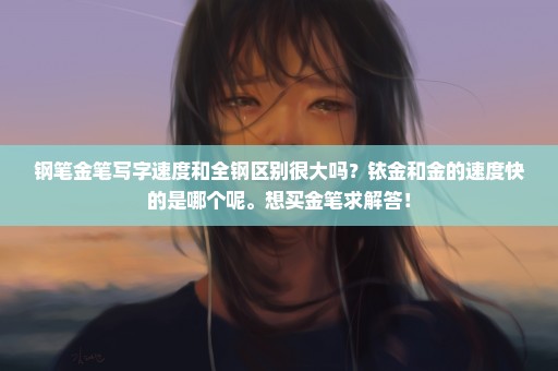 钢笔金笔写字速度和全钢区别很大吗？铱金和金的速度快的是哪个呢。想买金笔求解答！