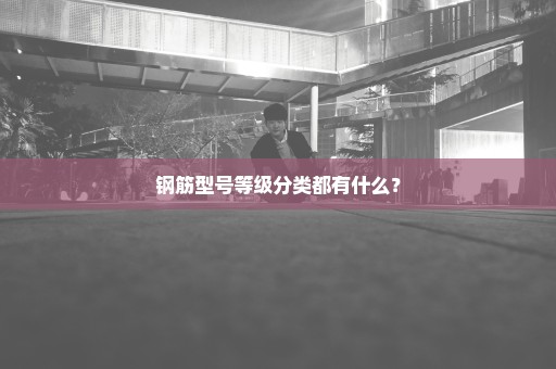 钢筋型号等级分类都有什么？