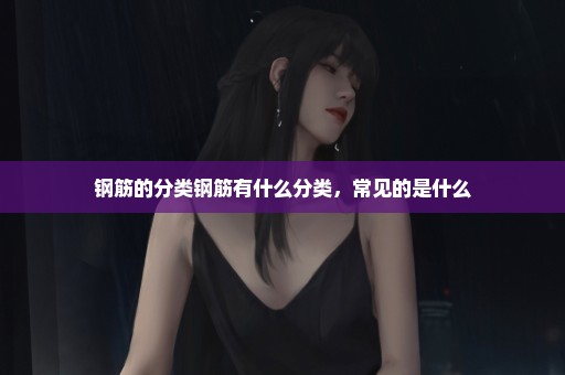钢筋的分类钢筋有什么分类，常见的是什么