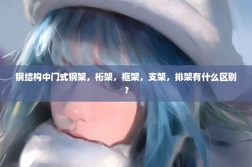钢结构中门式钢架，桁架，框架，支架，排架有什么区别？