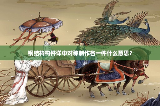钢结构构件详中对称制作各一件什么意思？
