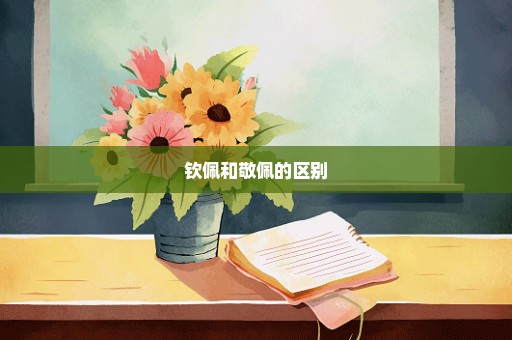 钦佩和敬佩的区别
