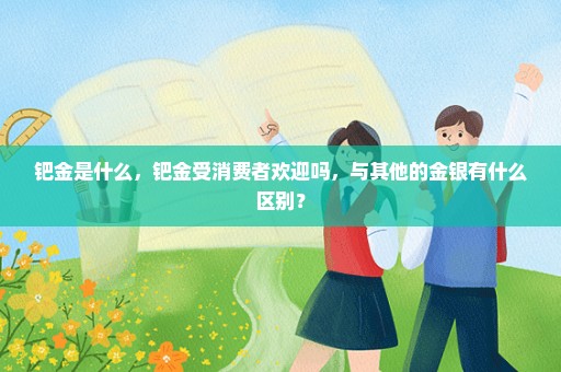 钯金是什么，钯金受消费者欢迎吗，与其他的金银有什么区别？
