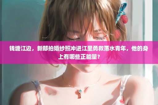 钱塘江边，新郎拍婚纱照冲进江里勇救落水青年，他的身上有哪些正能量？