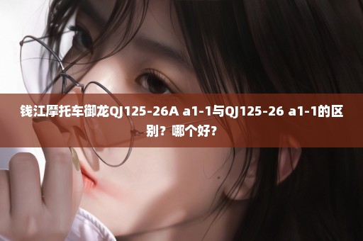 钱江摩托车御龙QJ125-26A a1-1与QJ125-26 a1-1的区别？哪个好？
