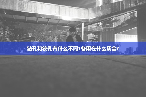 钻孔和铰孔有什么不同?各用在什么场合?