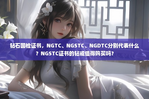 钻石国检证书，NGTC、NGSTC、NGDTC分别代表什么？NGSTC证书的钻戒值得购买吗？