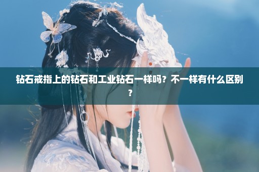 钻石戒指上的钻石和工业钻石一样吗？不一样有什么区别？