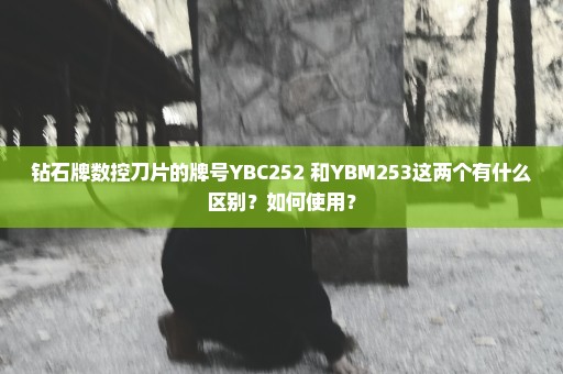 钻石牌数控刀片的牌号YBC252 和YBM253这两个有什么区别？如何使用？