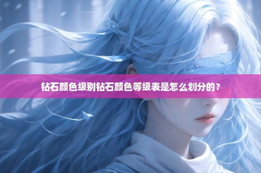 钻石颜色级别钻石颜色等级表是怎么划分的？