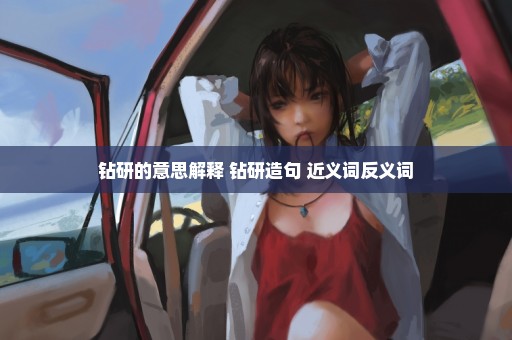 钻研的意思解释 钻研造句 近义词反义词