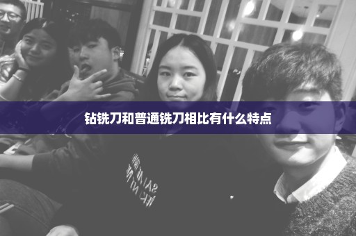 钻铣刀和普通铣刀相比有什么特点